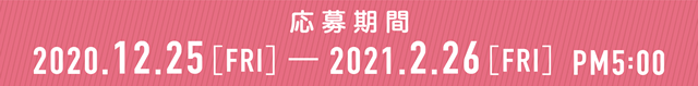 応募期間 2020.12.25[FRI]-2021.2.26[FRI] PM5:00